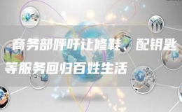 ?商務(wù)部呼吁讓修鞋、配鑰匙等服務(wù)回歸百姓生活