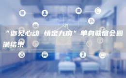  “御見(jiàn)心動(dòng) 情定九府”單身聯(lián)誼會(huì)圓滿結(jié)束
