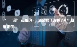 “ ‘翼’起相約? 邂逅屬于你的TA”甜度來襲！