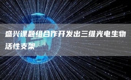 盛興課題組合作開發(fā)出三維光電生物活性支架