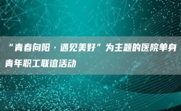 “青春向陽(yáng)·遇見(jiàn)美好”為主題的醫(yī)院?jiǎn)紊砬嗄曷毠ぢ?lián)誼活動(dòng)