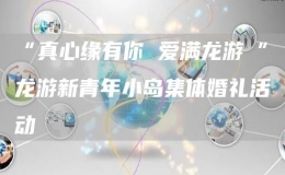 “真心緣有你 愛滿龍游瀫”龍游新青年小島集體婚禮活動