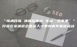 “情滿開福 清廉伍家?guī)X 幸?！壹依铩遍_福區(qū)親清政企菁英人才單身青年聯(lián)誼活動(dòng)