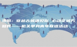 洛陽：穿越古城遇見你 心動花城方知我——機關(guān)單身青年聯(lián)誼活動