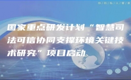 國家重點(diǎn)研發(fā)計(jì)劃“智慧司法可信協(xié)同支撐環(huán)境關(guān)鍵技術(shù)研究”項(xiàng)目