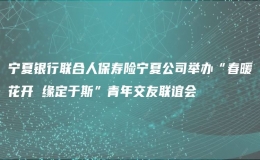 寧夏銀行聯(lián)合人保壽險(xiǎn)寧夏公司舉辦“春暖花開 緣定于斯”青年交友聯(lián)誼會(huì)