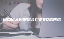 周杰倫太原演唱會(huì)門(mén)票30秒售罄