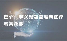 巴中：事關(guān)新冠互聯(lián)網(wǎng)醫(yī)療服務(wù)收費