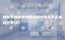 晚報(bào)愛情樹單身俱樂部中年茶友會(huì)本周五舉行