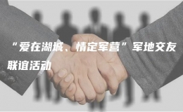 “愛在湖城、情定軍營”軍地交友聯(lián)誼活動