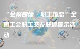 “會(huì)聚良緣·職工婚戀”全國(guó)工會(huì)職工交友聯(lián)誼展示活動(dòng)