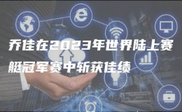 喬佳在2023年世界陸上賽艇冠軍賽中斬獲佳績(jī)