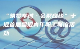 “筑夢車城·會聚良緣”十堰首屆留堰青年職工聯(lián)誼活動