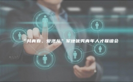 “共青春、愛洛龍”軍地優(yōu)秀青年人才聯(lián)誼會
