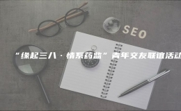 “緣起三八·情系藥監(jiān)”青年交友聯(lián)誼活動(dòng)