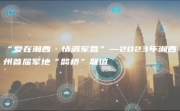 “愛在湘西·情滿軍營”—2023年湘西州首屆軍地“鵲橋”聯(lián)誼