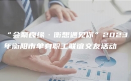 “會(huì)聚良緣·衡想遇見你”2023年衡陽市單身職工聯(lián)誼交友活動(dòng)