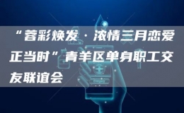 “蓉彩煥發(fā)·濃情三月戀愛正當(dāng)時(shí)”青羊區(qū)單身職工交友聯(lián)誼會(huì)
