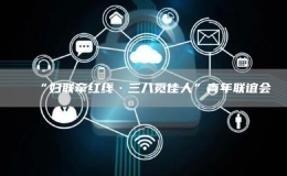 “婦聯(lián)牽紅線·三八覓佳人”青年聯(lián)誼會