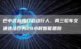 巴中這些路口啟動行人、兩三輪車交通違法行為24小時智能抓拍