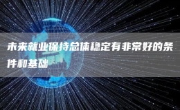 未來就業(yè)保持總體穩(wěn)定有非常好的條件和基礎(chǔ)