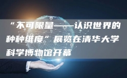 “不可限量——認(rèn)識(shí)世界的種種維度”展覽在清華大學(xué)科學(xué)博物館開