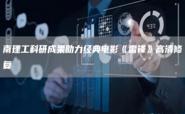 南理工科研成果助力經(jīng)典電影《雷鋒》高清修復(fù)