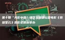 第十期“光影中國”德藝雙馨講壇暨電影《敦煌女兒》觀影會(huì)順利舉辦