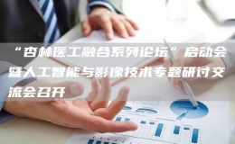 “杏林醫(yī)工融合系列論壇”啟動(dòng)會(huì)暨人工智能與影像技術(shù)專題研討交