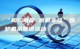 “相約南岸 邂逅幸?！眹鸂t煮茶聯(lián)誼活動(dòng)