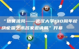 “珞黌流風(fēng)——武漢大學(xué)130周年校慶全國藝術(shù)名家邀請展”開幕