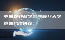 中國農(nóng)業(yè)科學(xué)院與復(fù)旦大學(xué)簽署合作協(xié)議