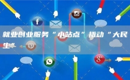 就業(yè)創(chuàng)業(yè)服務“小站點”撬動“大民生”