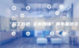 “皖工鵲橋 會聚良緣”青年聯(lián)誼會