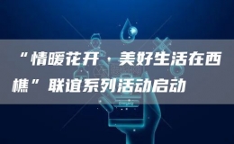 “情暖花開·美好生活在西樵”聯(lián)誼系列活動(dòng)啟動(dòng)