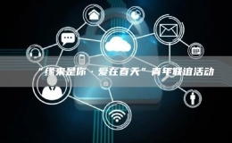 “緣來是你·愛在春天”青年聯(lián)誼活動