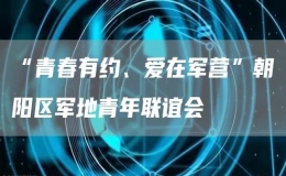 “青春有約、愛在軍營(yíng)”朝陽(yáng)區(qū)軍地青年聯(lián)誼會(huì)