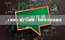 《望道》來了！侯詠、劉燁等主創(chuàng)進(jìn)復(fù)旦