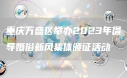 重慶萬盛區(qū)舉辦2023年倡導(dǎo)婚俗新風(fēng)集體頒證活動