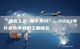 “緣在工會 牽手友約”—2023年長春市單身職工聯(lián)誼會