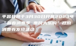 平昌縣將于3月30日開展2023年“新春消費季 惠民大樂購”政府消費券發(fā)放活動