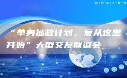 “單身拯救計(jì)劃，愛從這里開始”大型交友聯(lián)誼會(huì)