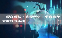 “愛在成鐵·追愛列車”單身青年交友聯(lián)誼活動(dòng)