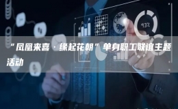 “鳳凰來喜·緣起花朝”單身職工聯(lián)誼主題活動(dòng)