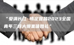 “愛滿長江 情定宜昌2023全國青年三峽大壩集體婚禮”