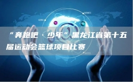 “奔跑吧·少年”黑龍江省第十五屆運(yùn)動(dòng)會(huì)籃球項(xiàng)目比賽