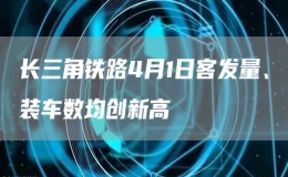 長(zhǎng)三角鐵路4月1日客發(fā)量、裝車數(shù)均創(chuàng)新高