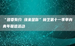 “團委有約 緣來是你”林芝第十一季單身青年聯(lián)誼活動