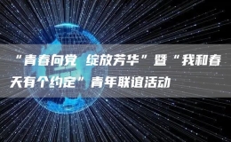 “青春向黨 綻放芳華”暨“我和春天有個約定”青年聯(lián)誼活動