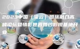 2023中國（灌云）婚旅融合高峰論壇暨情影世界婚紗影視基地開業(yè)